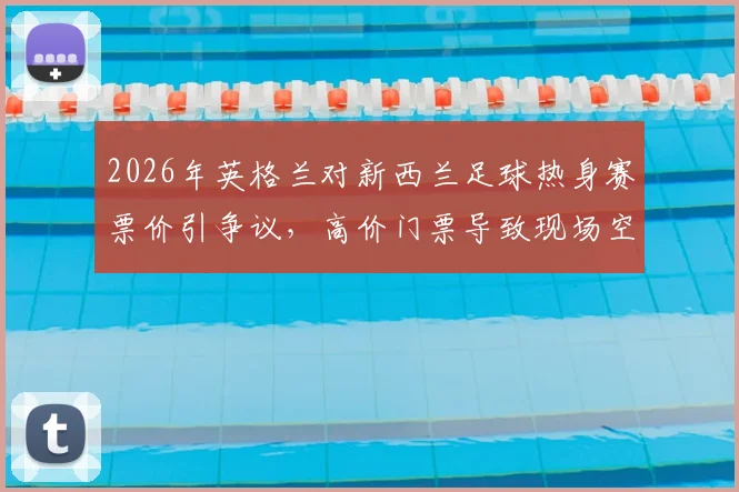 2026年英格兰对新西兰足球热身赛票价引争议，高价门票导致现场空座率飙升，球迷吐槽不断