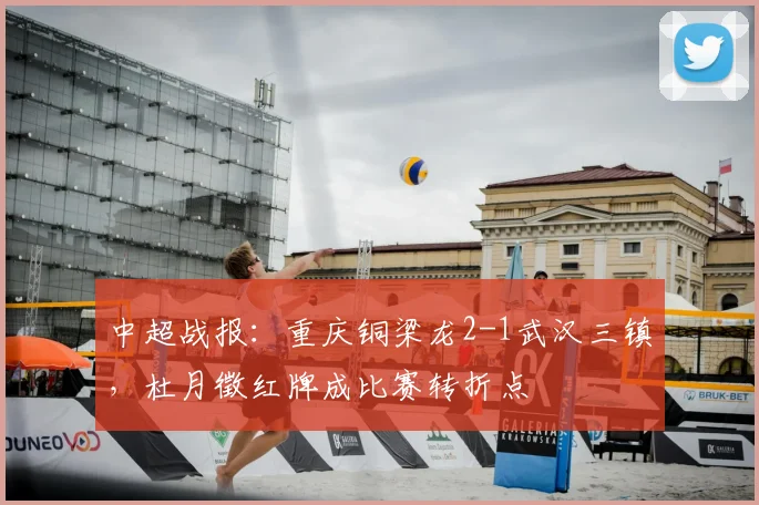 中超战报:重庆铜梁龙2-1武汉三镇,杜月徵红牌成比赛转折点