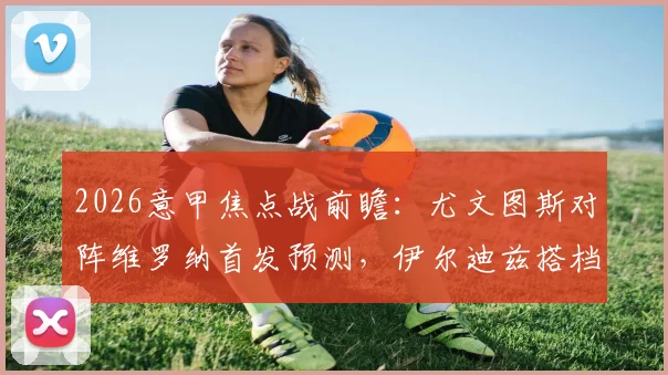 2026意甲焦点战前瞻:尤文图斯对阵维罗纳首发预测,伊尔迪兹搭档戴维,洛卡特利坐镇中场关键解析