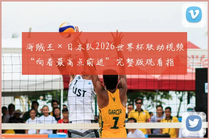 海贼王×日本队2026世界杯联动视频“向着最高点前进”完整版观看指南，附联动内容深度解析