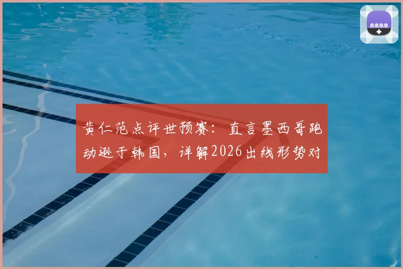 黄仁范点评世预赛：直言墨西哥跑动逊于韩国，详解2026出线形势对比上一届关键变化