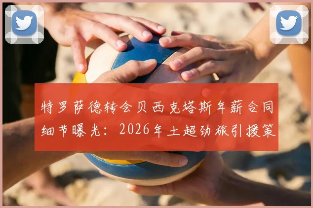 特罗萨德转会贝西克塔斯年薪合同细节曝光:2026年土超劲旅引援策略与球员选择原因深度分析