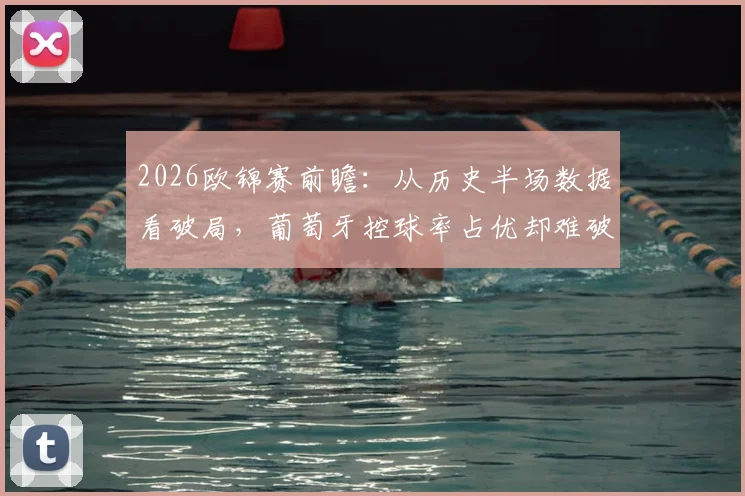 2026欧锦赛前瞻：从历史半场数据看破局，葡萄牙控球率占优却难破克罗地亚铁桶阵的深层原因解析