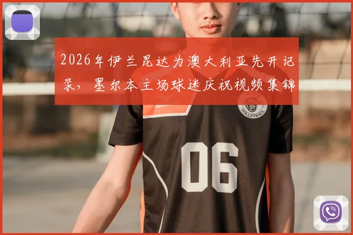 2026年伊兰昆达为澳大利亚先开记录,墨尔本主场球迷庆祝视频集锦与现场氛围全回顾
