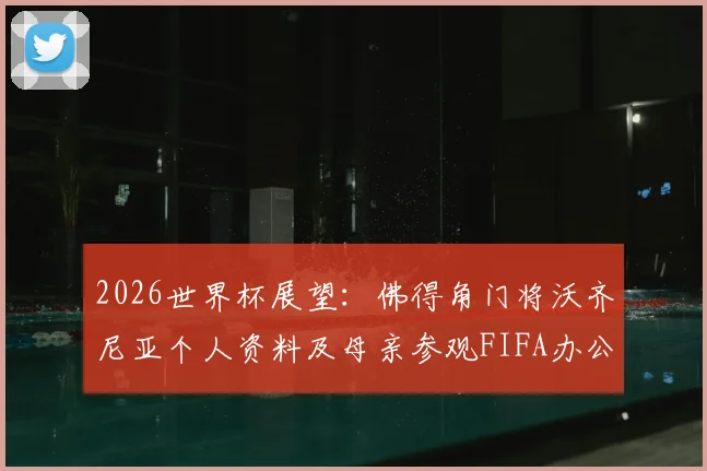 2026世界杯展望:佛得角门将沃齐尼亚个人资料及母亲参观FIFA办公室背后的足球家庭故事