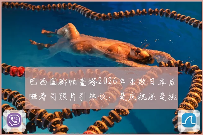巴西国脚帕奎塔2026年击败日本后晒寿司照片引热议，是庆祝还是挑衅深层解析