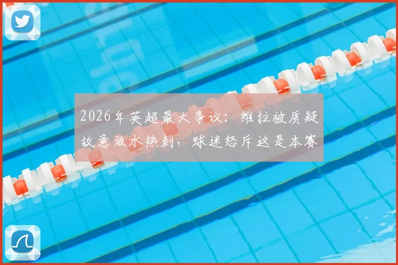 2026年英超最大争议：维拉被质疑故意放水热刺，球迷怒斥这是本赛季最消极的一场比赛