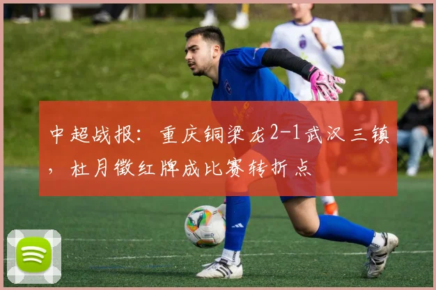 中超战报：重庆铜梁龙2-1武汉三镇，杜月徵红牌成比赛转折点