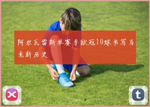 阿尔瓦雷斯单赛季欧冠10球书写马竞新历史