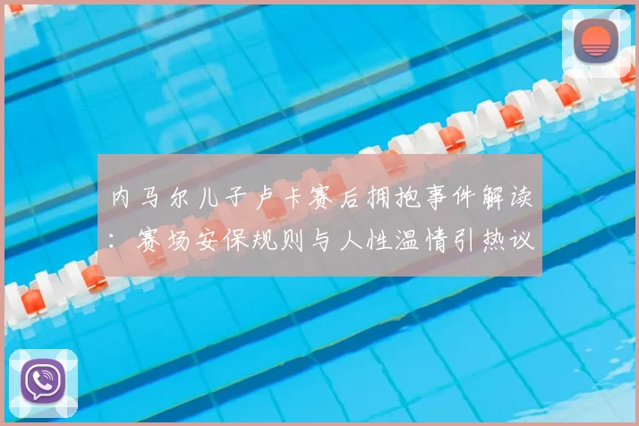 内马尔儿子卢卡赛后拥抱事件解读:赛场安保规则与人性温情引热议,卢卡被工作人员阻拦真实原因是什么