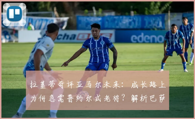 拉基蒂奇评亚马尔未来:成长路上为何急需普约尔式老将?解析巴萨新星的领袖之路