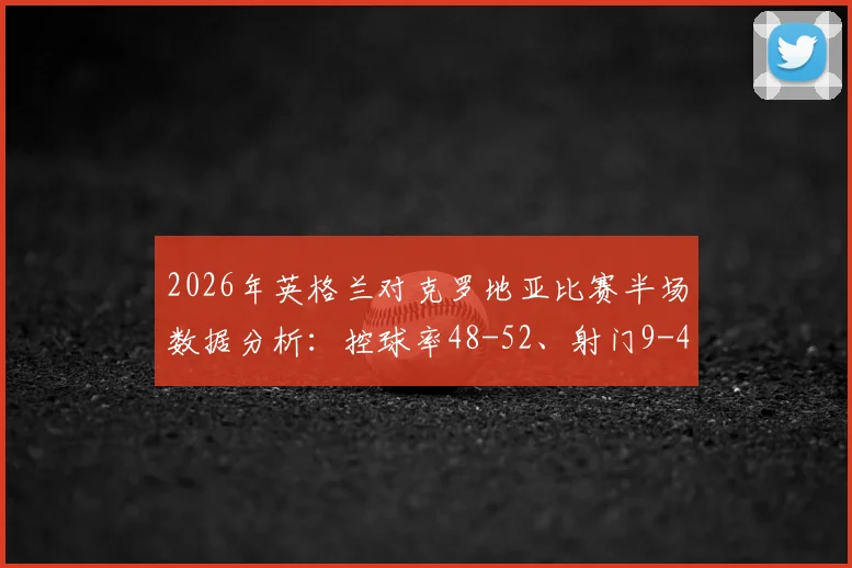 2026年英格兰对克罗地亚比赛半场数据分析：控球率48-52、射门9-4及完整比赛集锦回顾