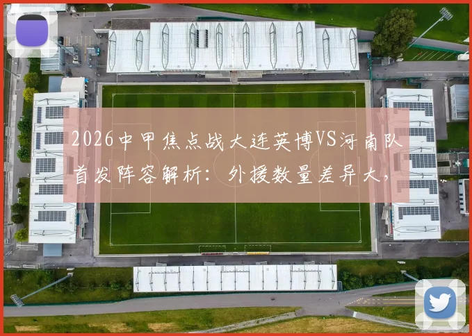 2026中甲焦点战大连英博VS河南队首发阵容解析：外援数量差异大，杨铭锐刘易鑫关键角色如何影响比赛走势
