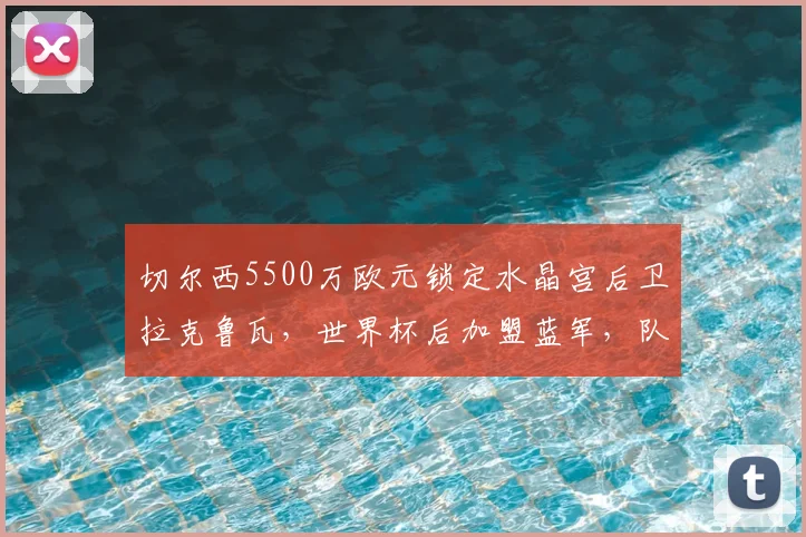 切尔西5500万欧元锁定水晶宫后卫拉克鲁瓦，世界杯后加盟蓝军，队报消息独家解析