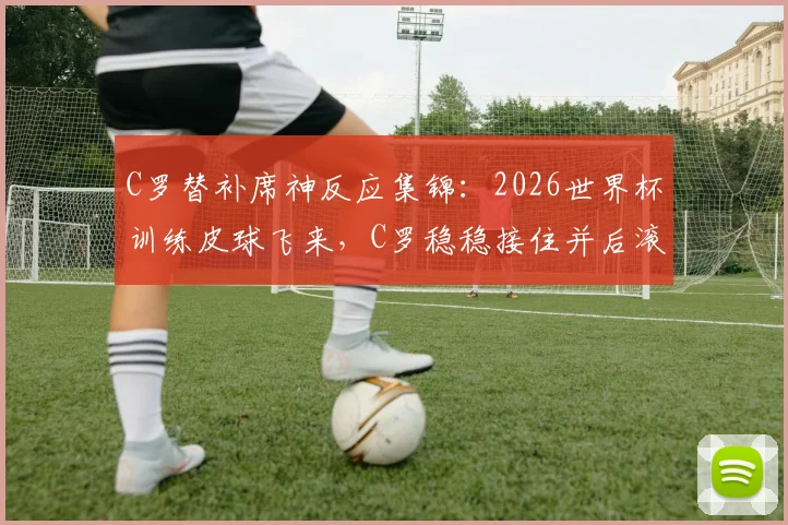 C罗替补席神反应集锦:2026世界杯训练皮球飞来,C罗稳稳接住并后滚翻引爆笑瞬间