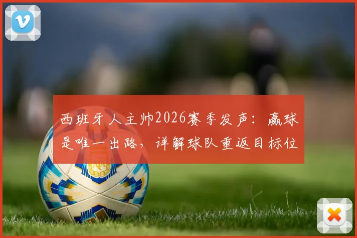 西班牙人主帅2026赛季发声：赢球是唯一出路，详解球队重返目标位置的困境与挑战