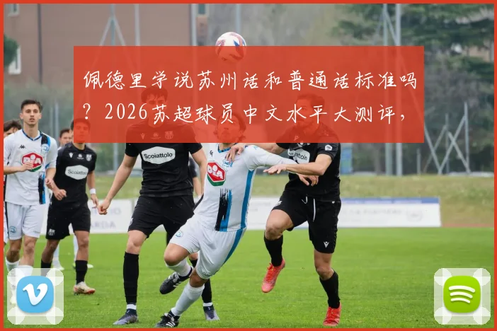 佩德里学说苏州话和普通话标准吗?2026苏超球员中文水平大测评,附方言挑战视频集锦