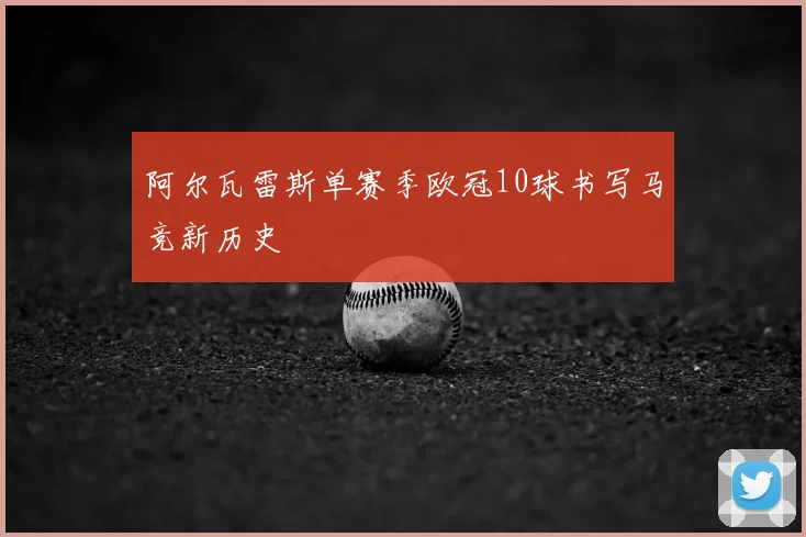 阿尔瓦雷斯单赛季欧冠10球书写马竞新历史