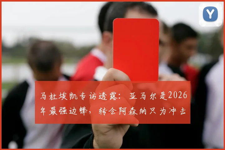 马杜埃凯专访透露：亚马尔是2026年最强边锋，转会阿森纳只为冲击冠军荣誉