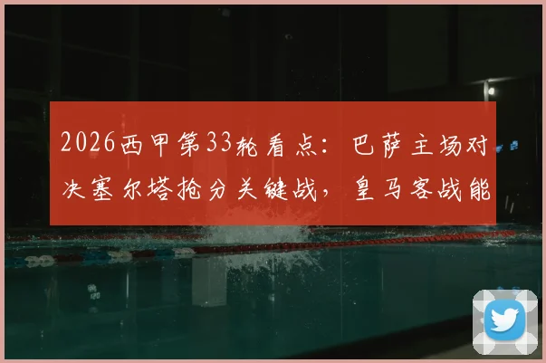 2026西甲第33轮看点：巴萨主场对决塞尔塔抢分关键战，皇马客战能否及时止颓