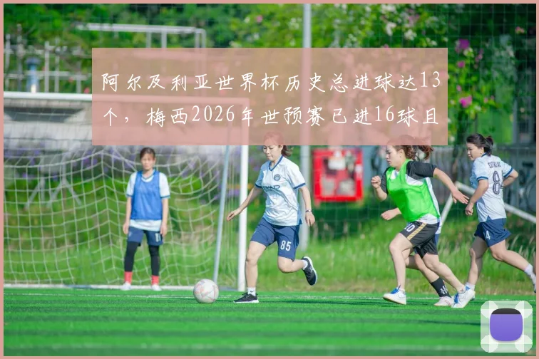 阿尔及利亚世界杯历史总进球达13个,梅西2026年世预赛已进16球且近8场狂轰10球数据分析