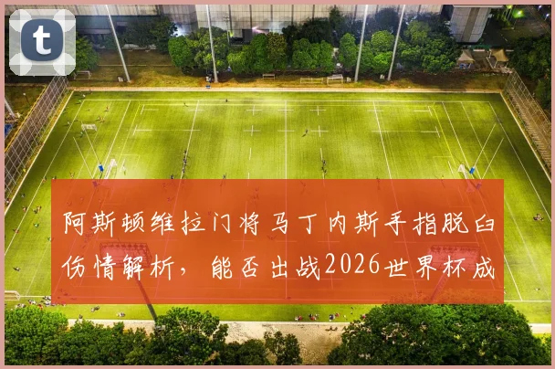 阿斯顿维拉门将马丁内斯手指脱臼伤情解析，能否出战2026世界杯成焦点