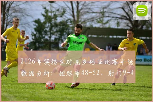 2026年英格兰对克罗地亚比赛半场数据分析：控球率48-52、射门9-4及完整比赛集锦回顾