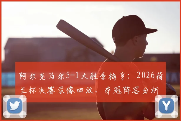 阿尔克马尔5-1大胜奈梅亨：2026荷兰杯决赛录像回放、夺冠阵容分析与奖金揭秘，附球队13年后再夺冠历程回顾