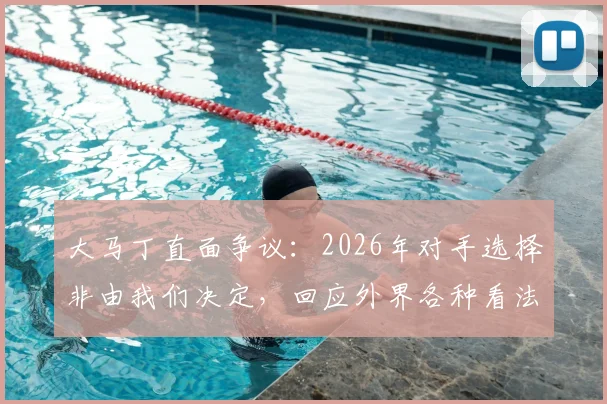 大马丁直面争议:2026年对手选择非由我们决定,回应外界各种看法
