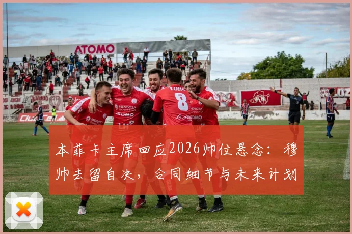 本菲卡主席回应2026帅位悬念:穆帅去留自决,合同细节与未来计划引关注