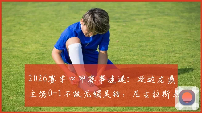 2026赛季中甲赛事速递：延边龙鼎主场0-1不敌无锡吴钩，尼古拉斯点球定乾坤，比赛细节全面回顾