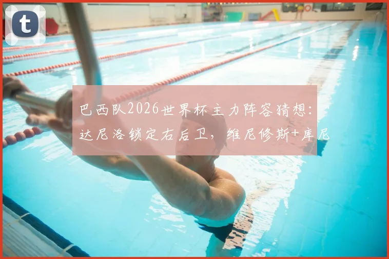 巴西队2026世界杯主力阵容猜想：达尼洛锁定右后卫，维尼修斯+库尼亚领衔锋线？