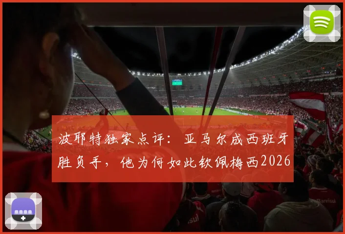 波耶特独家点评:亚马尔成西班牙胜负手,他为何如此钦佩梅西2026表现?