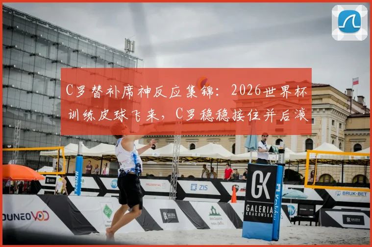C罗替补席神反应集锦：2026世界杯训练皮球飞来，C罗稳稳接住并后滚翻引爆笑瞬间