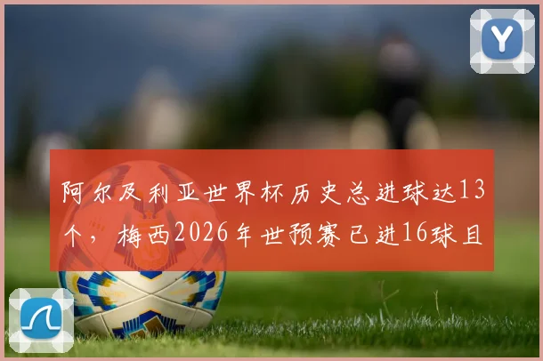 阿尔及利亚世界杯历史总进球达13个，梅西2026年世预赛已进16球且近8场狂轰10球数据分析