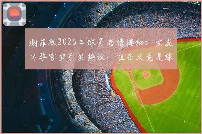 谢菲联2026年球员恋情揭秘:女友怀孕官宣引发热议,准岳父竟是球队主教练