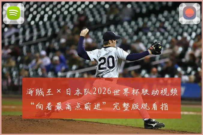 海贼王×日本队2026世界杯联动视频“向着最高点前进”完整版观看指南,附联动内容深度解析