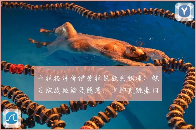 卡拉格评价伊劳拉执教利物浦:缺乏欧战经验是隐患,少帅直跳豪门风险几何?