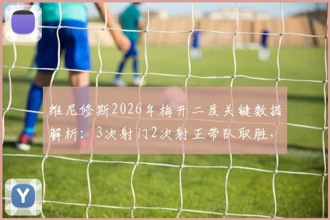 维尼修斯2026年梅开二度关键数据解析：3次射门2次射正带队取胜，状态持续火热