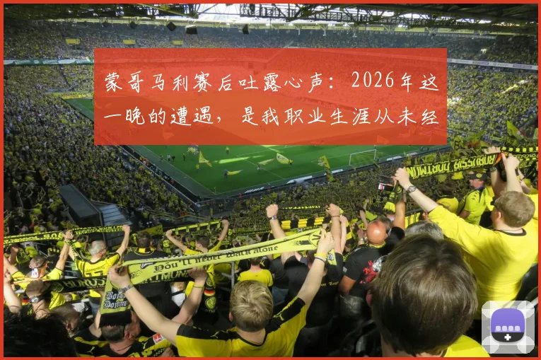蒙哥马利赛后吐露心声:2026年这一晚的遭遇,是我职业生涯从未经历过的特殊时刻