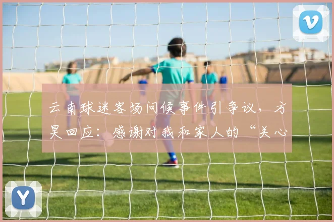 云南球迷客场问候事件引争议,方昊回应:感谢对我和家人的“关心”