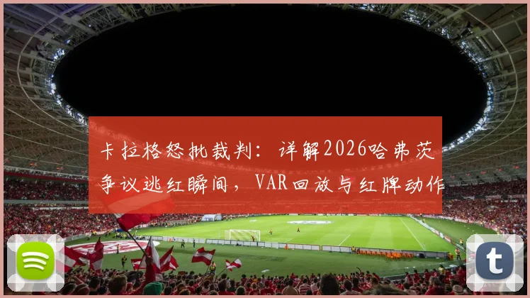 卡拉格怒批裁判：详解2026哈弗茨争议逃红瞬间，VAR回放与红牌动作判定全解析