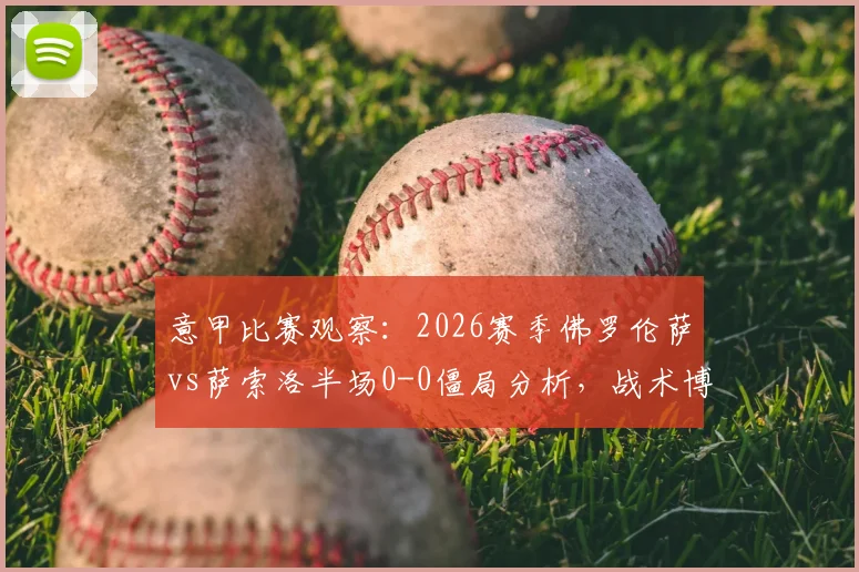 意甲比赛观察：2026赛季佛罗伦萨vs萨索洛半场0-0僵局分析，战术博弈关键点解读