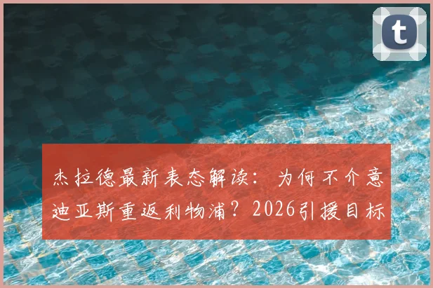 杰拉德最新表态解读：为何不介意迪亚斯重返利物浦？2026引援目标浮现