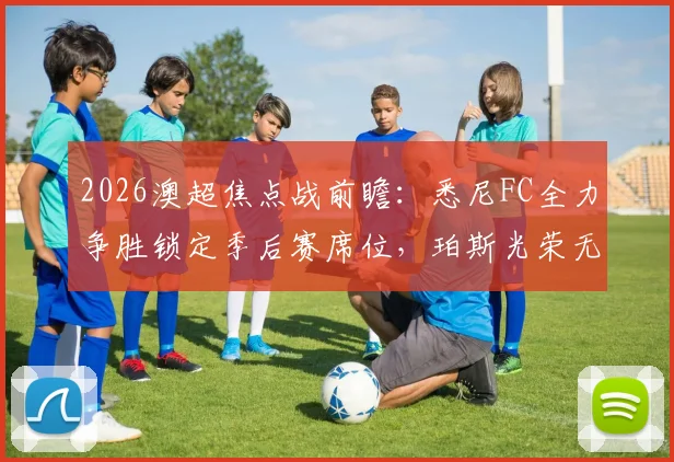 2026澳超焦点战前瞻:悉尼FC全力争胜锁定季后赛席位,珀斯光荣无欲无求能否搅局?附历史交锋与实力解析
