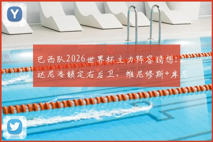 巴西队2026世界杯主力阵容猜想:达尼洛锁定右后卫,维尼修斯+库尼亚领衔锋线?