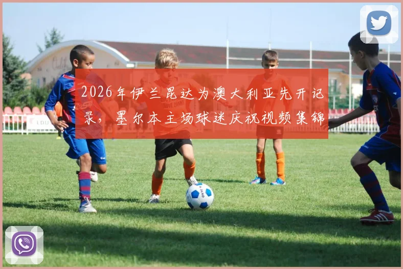 2026年伊兰昆达为澳大利亚先开记录，墨尔本主场球迷庆祝视频集锦与现场氛围全回顾