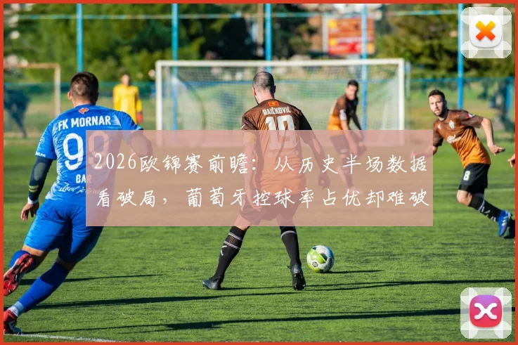 2026欧锦赛前瞻:从历史半场数据看破局,葡萄牙控球率占优却难破克罗地亚铁桶阵的深层原因解析