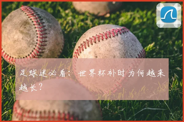 足球迷必看:世界杯补时为何越来越长?