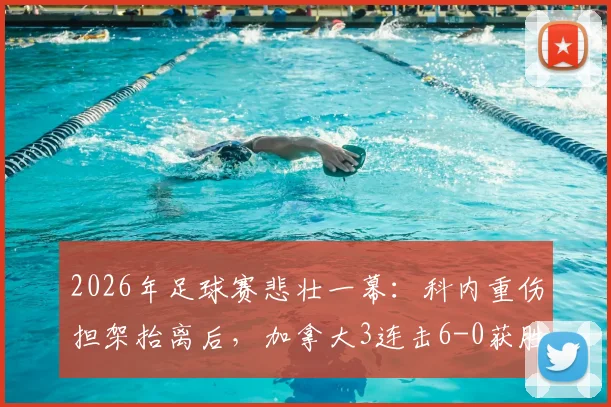 2026年足球赛悲壮一幕:科内重伤担架抬离后,加拿大3连击6-0获胜,球员伤情与赛后解读